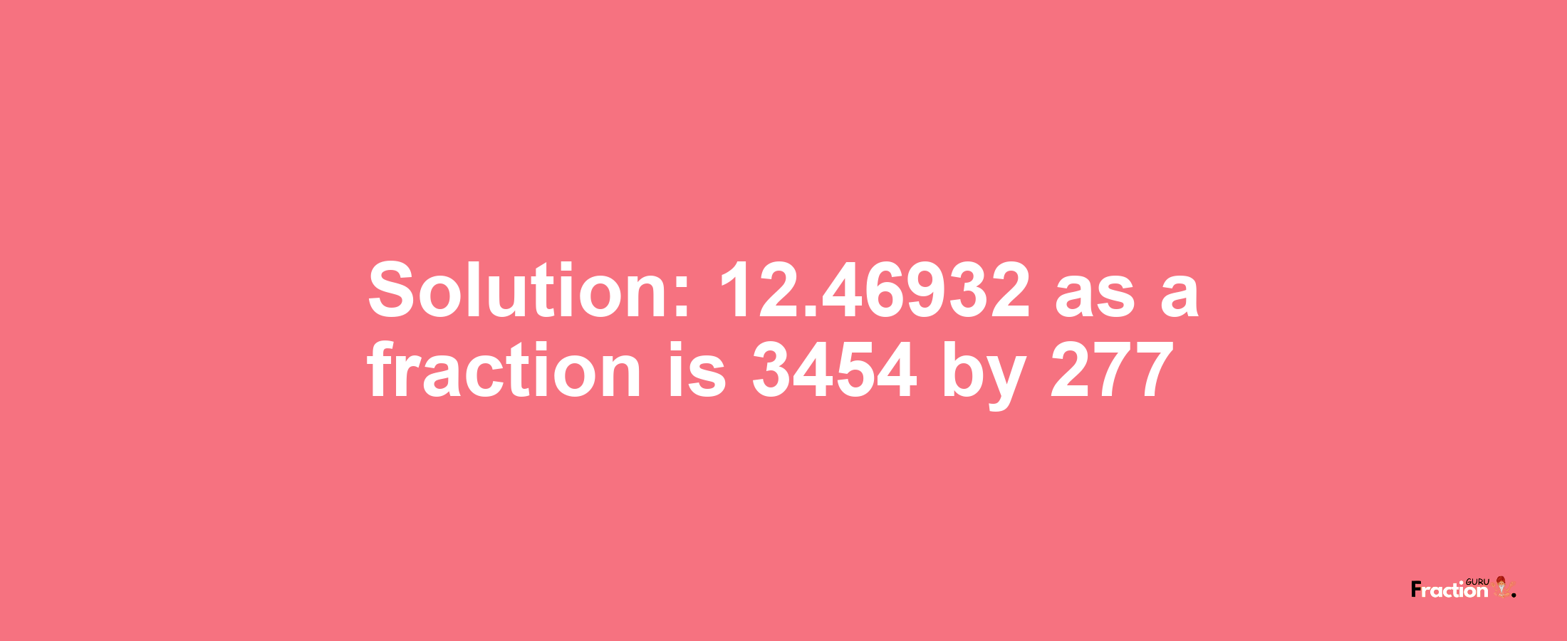 Solution:12.46932 as a fraction is 3454/277